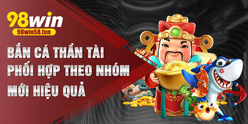 Bắn cá thần tài phối hợp theo nhóm mới hiệu quả