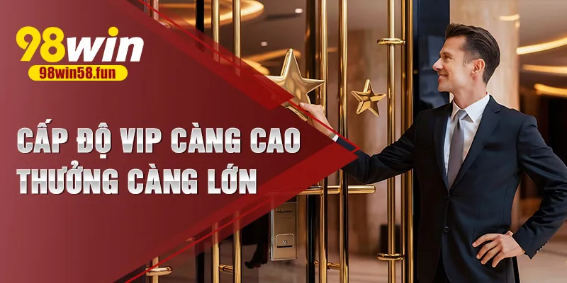 Cấp độ VIP càng cao, thưởng càng lớn