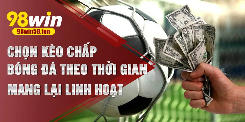 Chọn kèo chấp bóng đá theo thời gian mang lại linh hoạt