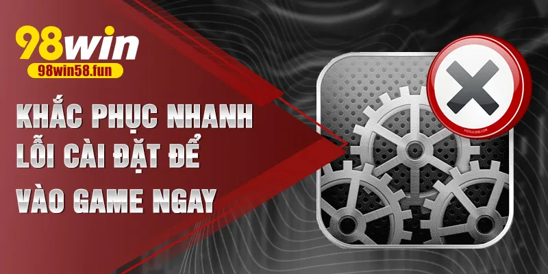 Khắc phục nhanh lỗi cài đặt để vào game ngay